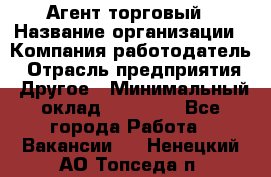 Агент торговый › Название организации ­ Компания-работодатель › Отрасль предприятия ­ Другое › Минимальный оклад ­ 35 000 - Все города Работа » Вакансии   . Ненецкий АО,Топседа п.